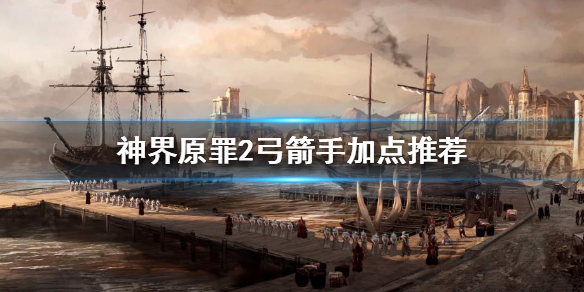 神界原罪2弓箭手怎么玩 神界原罪2弓箭手怎么玩的