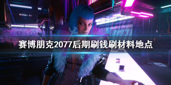 赛博朋克2077后期刷钱刷材料地点（赛博朋克2077刷钱位置）