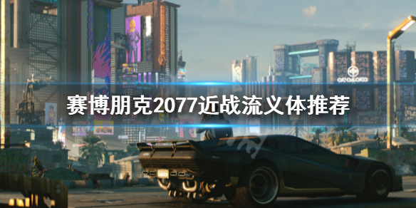 赛博朋克2077近战流义体推荐 赛博朋克2077近战流初始加点