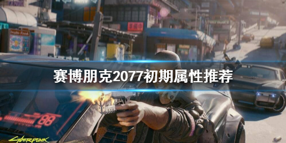 赛博朋克2077初期点什么属性 赛博朋克2077 初期