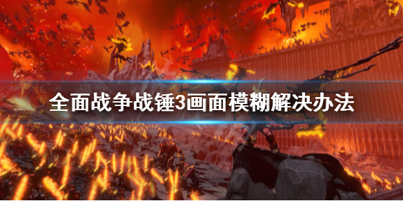 全面战争战锤3画面模糊怎么办 全面战争战锤3画面模糊怎么办呀