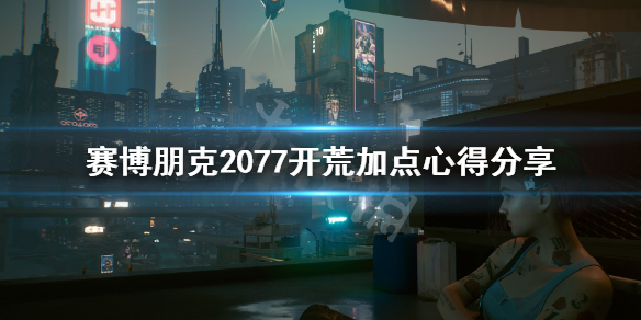 赛博朋克2077开荒加点心得分享 塞博朋克2077开局加点