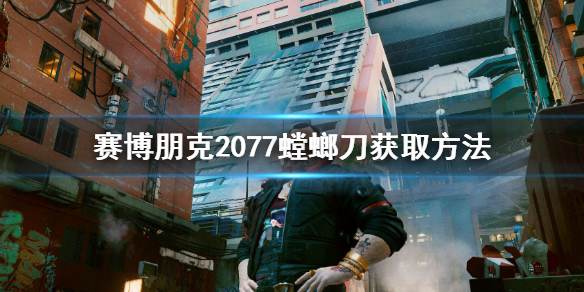 赛博朋克2077螳螂刀在哪 赛博朋克2077螳螂刀在哪免费获得