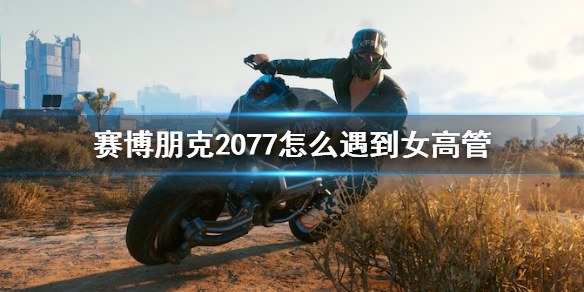 赛博朋克2077怎么遇到女高管（赛博朋克2077怎么攻略女高管）