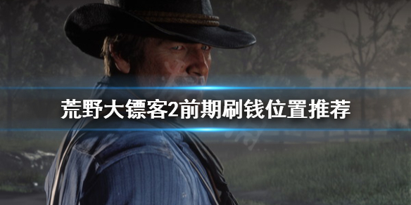 荒野大镖客2前期在哪刷钱 荒野大镖客2前期怎么挣钱
