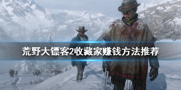 荒野大镖客2收藏家怎么赚钱 荒野大镖客2收藏家怎么赚钱啊
