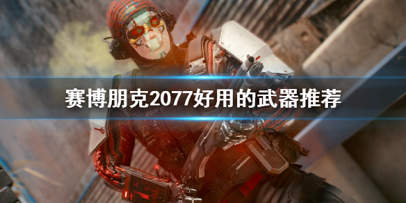 赛博朋克2077好用的武器有哪些 赛博朋克2077好用的武器有哪些图纸