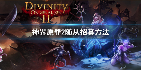 神界原罪2随从怎么招募 神界原罪2随从怎么招募队友