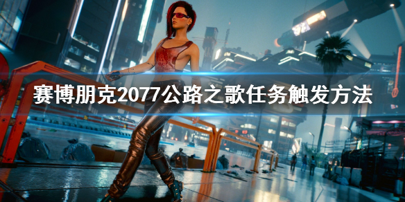 赛博朋克2077公路之歌怎么触发 赛博朋克2077公路之歌触发不了