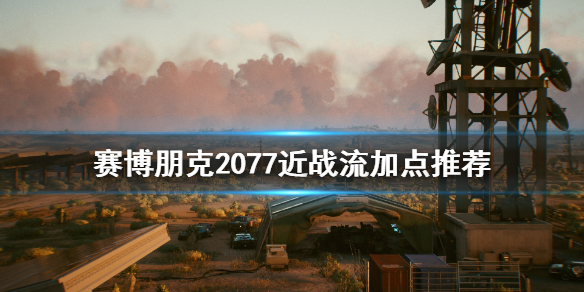 赛博朋克2077近战流怎么加点（2077近战流派）
