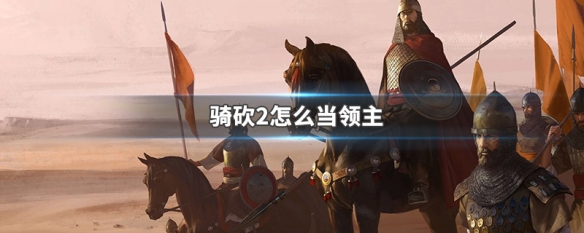 骑砍2怎么当领主（骑砍2哪个npc当领主好）