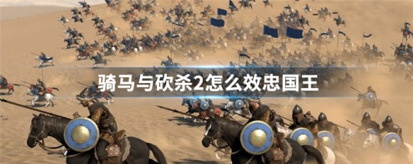 骑马与砍杀2怎么效忠国王 骑马与砍杀2效忠国家