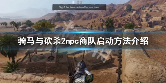 骑马与砍杀2怎么启动npc商队（骑马与砍杀2怎样组建商队）