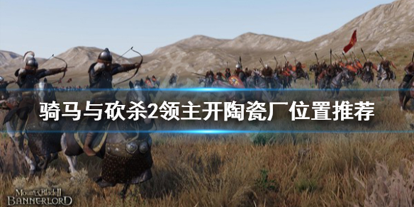 骑马与砍杀2在哪开陶瓷厂赚钱（骑砍2陶瓷厂怎么开）