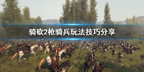 骑马与砍杀2枪骑兵怎么玩 骑马与砍杀2枪兵是否真的无用?