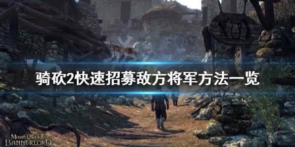 骑马与砍杀2怎么招募敌方将军（骑马与砍杀2如何招募别的国家英雄）