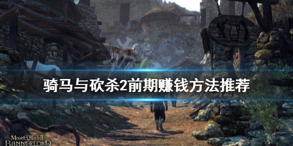 骑马与砍杀2前期怎么赚钱（骑马与砍杀2攻略前期如何赚钱）