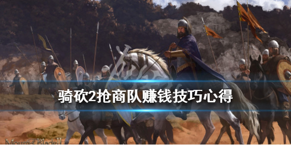 骑马与砍杀2怎么抢商队赚钱 骑马与砍杀2抢了商队想和好