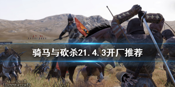 骑马与砍杀21.4.3开什么厂（骑马与砍杀21.55开厂）
