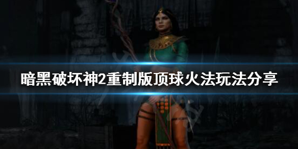 暗黑破坏神2重制版顶球火法怎么玩 暗黑2顶球法师玩法