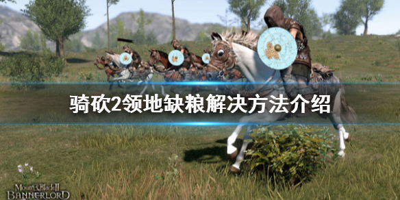 骑马与砍杀2领地缺粮怎么办 骑马与砍杀2领地没有食物
