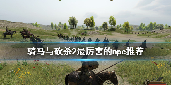 骑马与砍杀2最厉害的npc推荐 骑马与砍杀2最厉害的npc推荐是谁