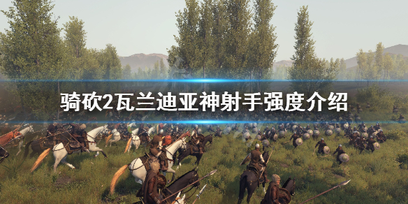 骑马与砍杀2瓦兰迪亚神射手好用吗（骑马与砍杀2瓦兰迪亚最强兵种）