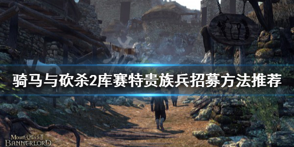 骑马与砍杀2库赛特贵族兵在哪招募 骑砍2库赛特贵族之子怎么招