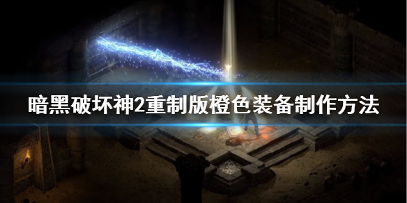 暗黑破坏神2重制版橙色装备怎么做（暗黑破坏神2橙色装备怎么获得）