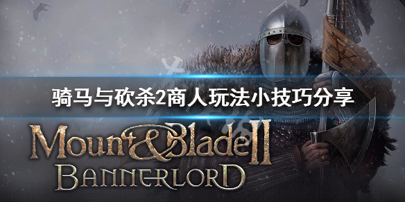 骑马与砍杀2商人玩法小技巧分享（骑马与砍杀2商队用什么npc比较好）