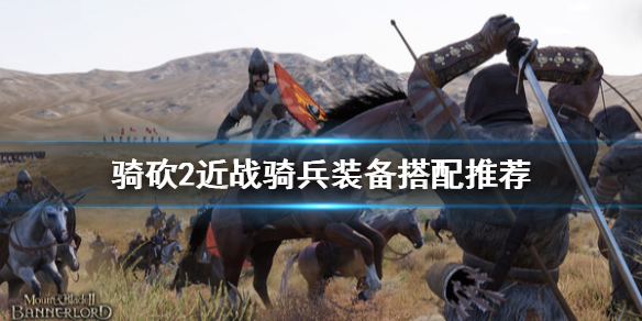 骑马与砍杀2近战骑兵装备怎么选 骑马与砍杀2最强近战骑兵