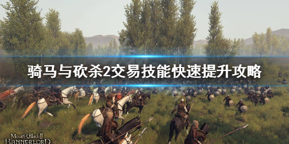 骑马与砍杀2交易技能怎么刷 骑马与砍杀二交易技能快速提升