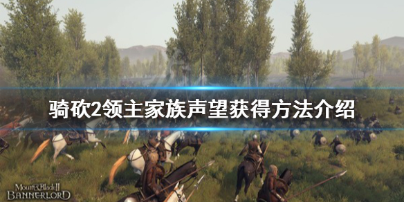 骑马与砍杀2家族声望怎么获得 骑马与砍杀2家族声望有什么用