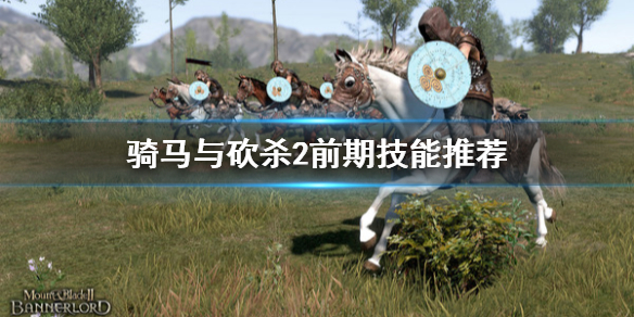 骑马与砍杀2前期技能推荐 骑马与砍杀2前期技能推荐最新