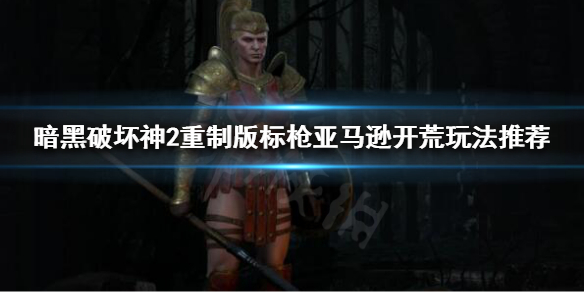 暗黑破坏神2重制版亚马逊怎么玩（暗黑破坏神2重制版亚马逊怎么玩的）