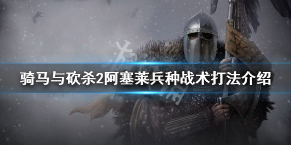 骑马与砍杀2阿塞莱兵种强度怎么样 骑砍2阿塞莱骑兵怎么招