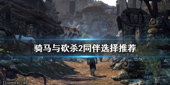 骑马与砍杀2同伴选择推荐 骑马与砍杀2同伴选择攻略