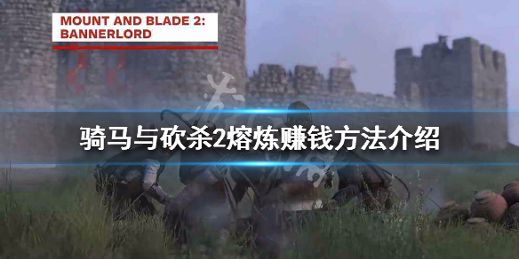 骑马与砍杀2熔炼赚钱方法介绍（骑马与砍杀2熔炼活力和控制）