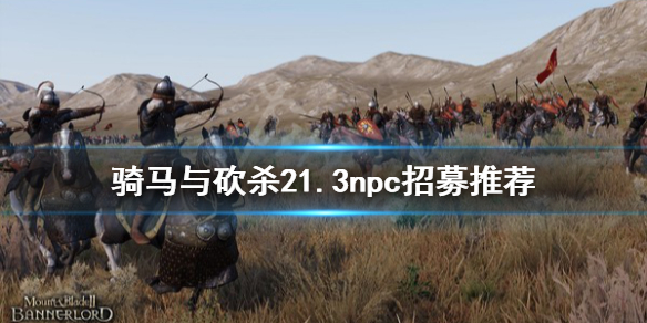 骑马与砍杀21.3npc怎么选 骑马与砍杀21.60攻略