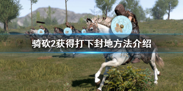 骑马与砍杀2怎么获得打下的封地（骑马与砍杀二如何获得封地）