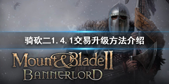 骑马与砍杀21.4.1交易等级怎么升 骑马与砍杀21.54交易技能