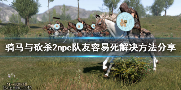 骑马与砍杀2npc队友容易死怎么办 骑马与砍杀2npc放队伍里有效果吗