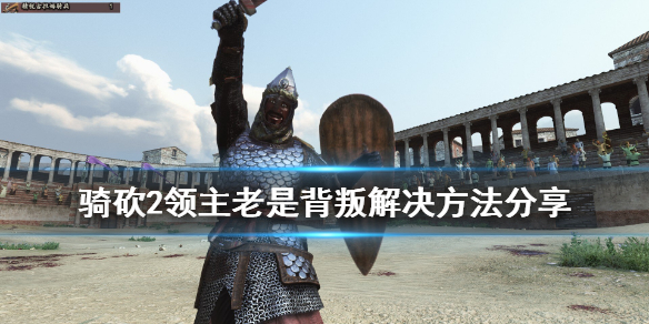 骑马与砍杀2领主老是背叛怎么办（骑马与砍杀2领主会主动投靠吗）