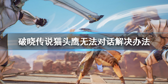 破晓传说猫头鹰无法对话怎么办 破晓传说猫头鹰无法对话怎么办视频