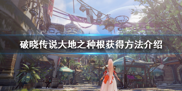 破晓传说大地之种根怎么获得（破晓传说地灵怎么走）