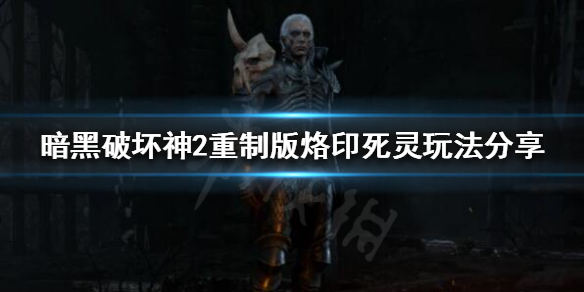 暗黑破坏神2重制版烙印死灵怎么玩 暗黑2烙印弓死灵