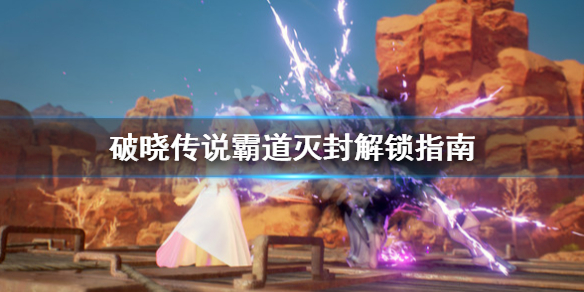 破晓传说霸道灭封怎么解锁 破晓传说 霸道灭