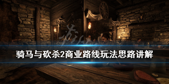 骑马与砍杀2商业路线玩法思路讲解 骑马与砍杀2适合经商的npc