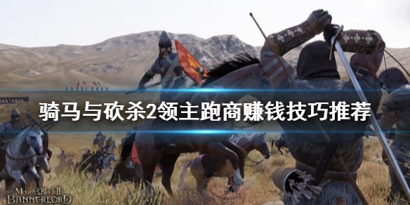 骑马与砍杀2跑商怎么赚钱（骑马砍杀2跑商攻略）