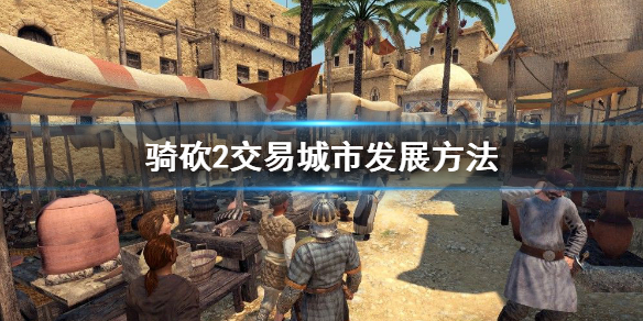 骑马与砍杀2交易城市怎么发展（骑马与砍杀2交易加点攻略）